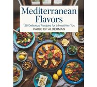 Mediterranean Flavors: 125 Delicious Recipes for a Healthier You - Paige OP Alderman
