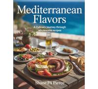 Mediterranean Flavors : A Culinary Journey through Wholesome Recipes - Shane PA Pierce: A Cookbook
