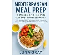 Mediterranean Meal Prep 5 Ingredient Recipes for Busy Professionals: 100 quick and healthy recipes with simple ingredients to save time and enjoy fresh Mediterranean flavors every day