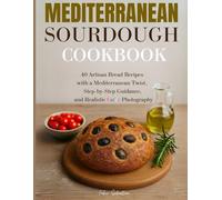MEDITERRANEAN SOURDOUGH COOKBOOK: 40 Artisan Bread Recipes with a Mediterranean Twist, Step-by-Step Guidance, and Realistic Photography