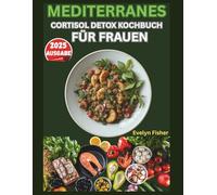 MEDITERRANES CORTISOL-DETOX-KOCHBUCH FÜR FRAUEN: Ein 4-wöchiger, von Ernährungswissenschaftlern entwickelter, wissenschaftlich fundierter Plan zum ... und zum natürlichen Abnehmen - Ausgabe 2025