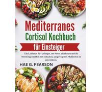 Mediterranes Cortisol Kochbuch für Einsteiger: Ein Leitfaden für Anfänger, um Stress abzubauen und die Hormongesundheit mit einfachen, ausgewogenen Mahlzeiten zu unterstützen.
