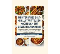 MEDITERRANES DIÄT-HEISSLUFTFRITTEUSEN-KOCHBUCH ZUR GEWICHTSABNAHME: Über 100 schnelle, gesunde Rezepte für vielbeschäftigte Menschen, die in 30 Minuten fertig sind