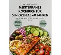MEDITERRANES KOCHBUCH FÜR SENIOREN AB 60 JAHREN: Einsteigerfreundliche mediterrane Ernährung mit einfachen Rezepten, 30-Tage-Ernährungsplan und Nährwertangaben-gesund, ausgewogen und alltagstauglich