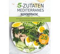 Mediterranes Kochbuch mit 5 Zutaten: Schnelle & einfache mediterrane Rezepte für eine herzgesunde Ernährung. 28-Tage-Speiseplan (Mediterrane Küche)