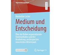 Medium und Entscheidung: Über die Risiken organisationaler Kommunikation und ihre Bearbeitung am Beispiel des industriellen Mittelstands (Organisationssoziologie)