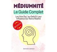 MÉDIUMNITÉ, Le Guide Complet: Les Voix De L'au-Delà Et Leur Influence Sur Notre Réalité (le medium, mediumnité, pratiques médiumniques)