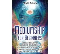 Mediumship for Beginners: An Essential Guide to Psychic Development, Clairvoyance, Scrying, and Channeling in Shamanism, Spiritualism, and Voodoo (Psychic Abilities)