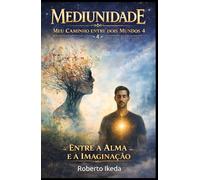 Mediunidade: Meu Caminho Entre Dois Mundos 4: Entre a Alma e a Imaginação