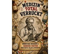 Medizin total verrückt: Unnützes Wissen & kuriose Fakten über Ärzte, Pillen & Patienten