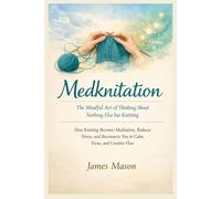 Medknitation : The Mindful Art of Thinking About Nothing Else but Knitting: How Knitting Becomes Meditation, Reduces Stress, and Reconnects You to Calm, Focus, and Creative Flow