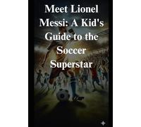Meet Lionel Messi: A Kid's Guide to the Soccer Superstar: Explore the Life, Achievements, and Magic of Football's Greatest Player