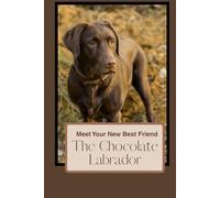 Meet your New Best Friend - The Chocolate Labrador: A Complete Guide to Raising, Training, and Caring for Your Loyal Companion
