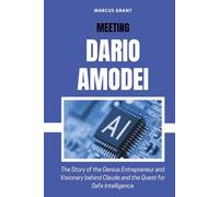 MEETING DARIO AMODEI: The Story of the Genius Entrepreneur and Visionary behind Claude and the Quest for Safe Intelligence (Billionaire Minds: Stories of Grit and Greatness)