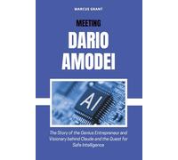 MEETING DARIO AMODEI: The Story of the Genius Entrepreneur and Visionary behind Claude and the Quest for Safe Intelligence (Billionaire Minds: Stories of Grit and Greatness)