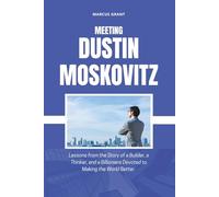 MEETING DUSTIN MOSKOVITZ: Lessons from the Story of a Builder, a Thinker, and a Billionaire Devoted to Making the World Better (Billionaire Minds: Stories of Grit and Greatness)