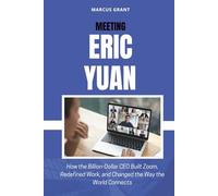 MEETING ERIC YUAN: How the Billion-Dollar CEO Built Zoom, Redefined Work, and Changed the Way the World Connects