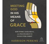 Meeting God in His Means of Grace: How Word, Sacrament, and Prayer Help Us Encounter Christ