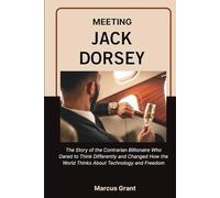 MEETING JACK DORSEY: The Life Story of the Minimalist Billionaire Who Built Twitter, Revolutionized Money, and Found Freedom in Simplicity (Billionaire Minds: Stories of Grit and Greatness)