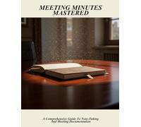 Meeting Minutes Mastered: A Comprehensive Guide To Note-Taking And Meeting Documentation