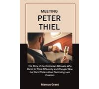 MEETING PETER THIEL: The Story of the Contrarian Billionaire Who Dared to Think Differently and Changed How the World Thinks About Technology and ... Minds: Stories of Grit and Greatness)
