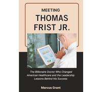 MEETING THOMAS FRIST JR.: The Billionaire Doctor Who Changed American Healthcare and the Leadership Lessons Behind His Success (Billionaire Minds: Stories of Grit and Greatness)