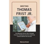 MEETING THOMAS FRIST JR.: The Billionaire Doctor Who Changed American Healthcare and the Leadership Lessons Behind His Success (Billionaire Minds: Stories of Grit and Greatness)