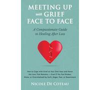 Meeting Up with Grief Face To Face: How to Cope with Grief at Your Own Pace and Honor the Love That Remains - Even If You Feel Broken, Alone, or Overwhelmed by Guilt, Anger, Fear, or Resentment