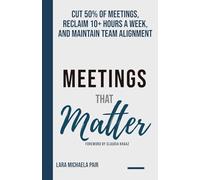 Meetings that Matter: Cut 50% of Meetings, Reclaim 10+ Hours a Week, and Maintain Team Alignment