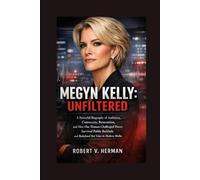Megyn Kelly: Unfiltered: A Powerful Biography of Ambition, Controversy, Reinvention, and How One Woman Challenged Power, Survived Public Backlash, and Redefined Her Voice in Modern Media