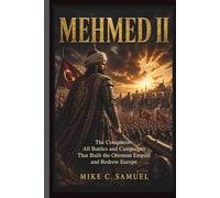 Mehmed II: The Conqueror - All Battles and Campaigns That Built the Ottoman Empire and Redrew Europe (The History of All Civilizations)