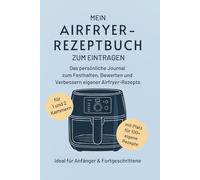 Mein Airfryer-Rezeptbuch zum Eintragen: Das persönliche Journal zum Festhalten, Bewerten und Verbessern eigener Airfryer-Rezepte - ideal für Anfänger & Fortgeschrittene