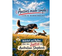 Mein Aussie jagt nicht, der hütet nur: Wahrheit und Mythos über den Jagdtrieb des Australian Shepherds (Aussies made simple)