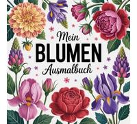 Mein Blumen Ausmalbuch: Das Malbuch für Jugendliche und Erwachsene, die Blumen lieben