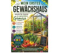 Mein erstes Gewächshaus: Schritt für Schritt zu gesundem Gemüse: Mit Pflanzkalender, Anbauplänen und praktischen Tipps für jede Jahreszeit