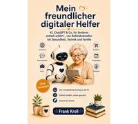 Mein freundlicher digitaler Helfer: KI, ChatGPT & Co. für Senioren einfach erklärt - Behördenbriefe, E-Mails und den digitalen Alltag sicher meistern