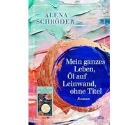 Mein ganzes Leben, Öl auf Leinwand, ohne Titel: Roman | Der neue Familienroman von Bestsellerautorin Alena Schröder