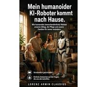 Mein humanuider KI Roboter kommt nach Hause: Wie humanuide (menschenähnliche) Roboter unseren Alltag, die Pflege und unsere Familien für immer verändern.