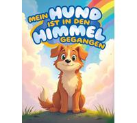 Mein Hund ist in den Himmel gegangen: Trostgeschichten für Kinder nach dem Verlust ihres geliebten Fellfreundes