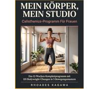 Mein Körper, Mein Studio Calisthenics-Programm Für Frauen: Das 12-Wochen-Komplettprogramm mit 110 Bodyweight-Übungen in 5 Bewegungsmustern