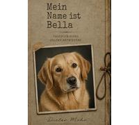 Mein Name ist Bella - Tagebuch eines Golden Retrievers: Erlebe die Welt von Golden Retriever Dame Bella durch ihre Augen