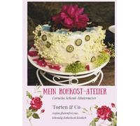 Mein Rohkost-Atelier: Torten & Co, vegan.glutenfrei.raw, lebendig.ästhetisch.köstlich