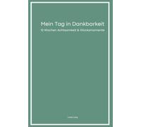 Mein Tag in Dankbarkeit: 12 Wochen Achtsamkeit & Glücksmomente: Ein Tagebuch für mehr Zufriedenheit und Lebensfreude