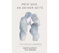 Mein Weg an deiner Seite - IVF/ICSI/IUI Lexikon - Mehr Klarheit für Männer: Das Nachschlagewerk für Männer: IVF, ICSI und IUI einfach erklärt