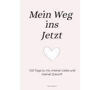 Mein Weg ins Jetzt: 100 Tage zu mir, meiner Liebe und meiner Zukunft