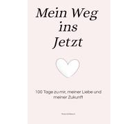 Mein Weg ins Jetzt: 100 Tage zu mir, meiner Liebe und meiner Zukunft