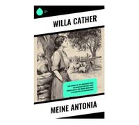 Meine Antonia: Ein Erinnerungsroman über Nebraska-Prärie, böhmische Einwanderer und die Würde des Pionierlebens
