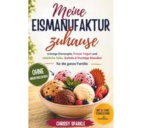 meine Eismanufaktur zuhause: cremige Eisrezepte, Frozen Yogurt und natürliche Süße, Sorbets & fruchtige Klassiker für die ganze Familie