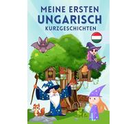Meine ersten ungarisch Kurzgeschichten: Eine Sammlung von 29 ungarischen Kurzgeschichten für Anfänger. Ideal für Kinder und neue Lernende. Lerne ungarisch mühelos durch fesselnde Geschichten.