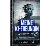 MEINE KI-FREUNDIN - UND WAS DAS ÜBER MICH SAGT: Virtuelle Beziehungen, emotionale Einsamkeit und was KI-Companions wirklich mit uns machen - ein ehrlicher Ratgeber für das digitale Liebesleben